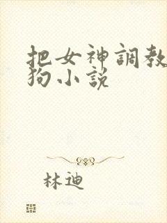 把女神调教成母狗小说