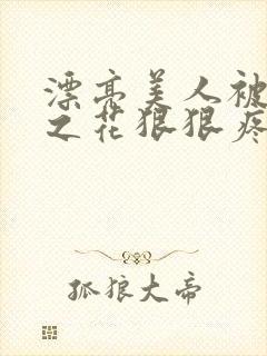 漂亮美人被高冷之花狠狠疼爱免费阅读