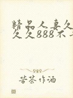 精品人妻久久久久久888不卡