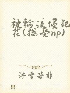 被轮流侵犯的校花(总受np)