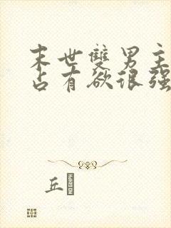 末世双男主病娇占有欲很强