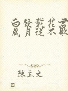 白发戴花君莫笑岁月从不败美人