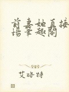 前妻她直接火葬场笔趣阁