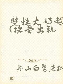 双性大奶越轨记(攻受出轨