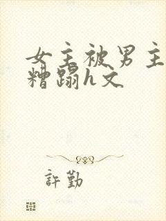 女主被男主强行糟蹋h文