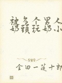 被多个男人调教奶头玩奶小说