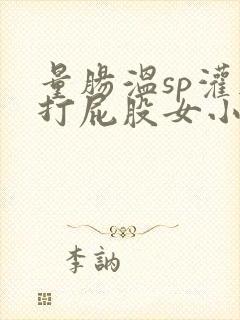 量肠温sp灌肠打屁股女小说