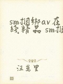 sm捆绑av在线精品 sm捆绑av在线精品