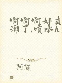 啊啊啊好爽,高潮了,喷水h文