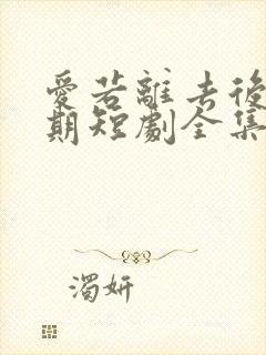 爱若离去后会无期短剧全集免费观看