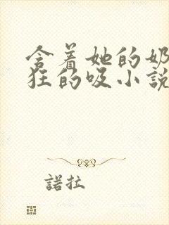 含着她的奶头疯狂的吸小说