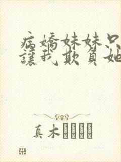 病娇妹妹只想我让我欺负她免费阅读