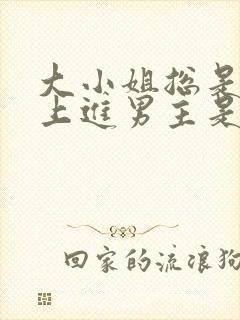 大小姐总是不求上进男主是谁?