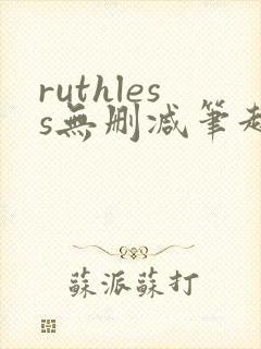 ruthless无删减笔趣阁无弹窗
