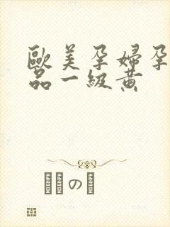 欧美孕妇孕交精品一级黄