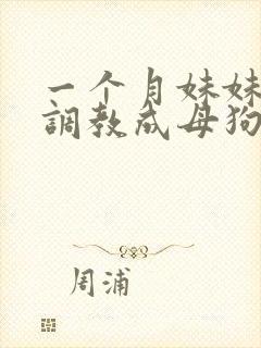 一个月妹妹被我调教成母狗