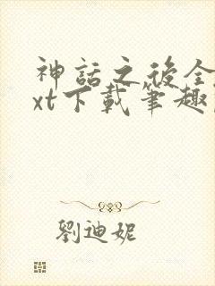 神话之后全文txt下载笔趣阁