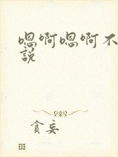 嗯啊嗯啊不要小说