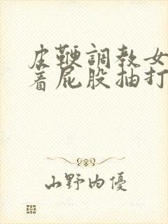 皮鞭调教女仆翘着屁股抽打