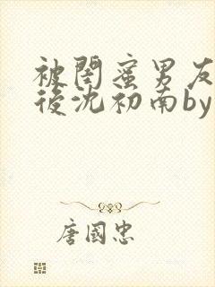 被闺蜜男友认错后沈初南by封面