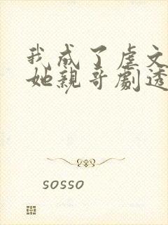 我成了虐文女主她亲哥剧透