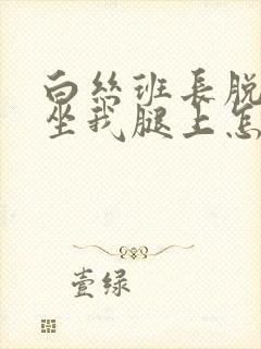 白丝班长脱小内坐我腿上怎么办