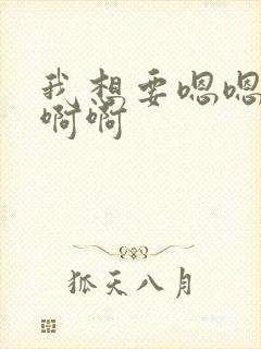 我想要嗯嗯啊啊啊啊