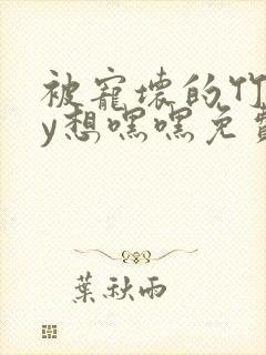 被宠坏的竹马by想嘿嘿免费阅读