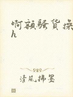 啊额骚货操死你h