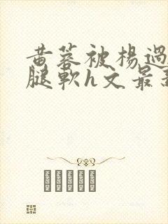 黄蓉被杨过干到腿软h文最新章节