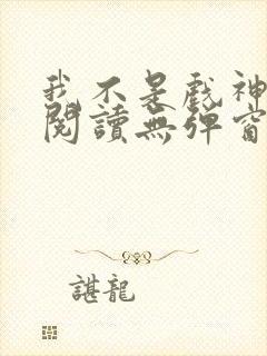 我不是戏神在线阅读无弹窗小说