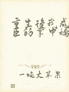 重生后我成了权臣的掌中娇全文免费阅读全文