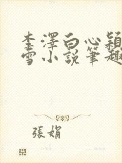 李泽白心颖林云雪小说笔趣阁