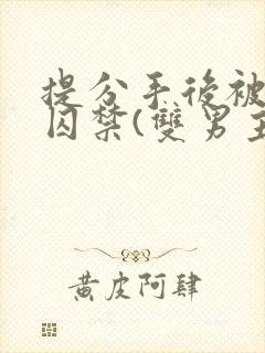 提分手后被男友囚禁(双男主)全文