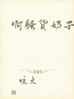 啊骚货奶子真大