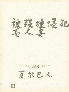 被强硬侵犯的漂亮人妻