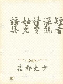 诱她情深短剧全集免费观看31集预告