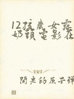 12孩岁女露小奶头电影在线播放