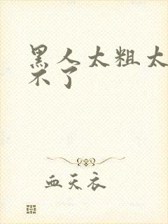 黑人太粗太硬受不了