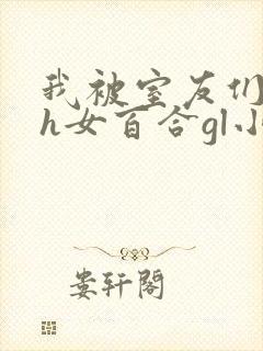 我被室友们强了h女百合gl小说