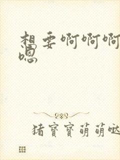 想要啊啊啊嗯嗯嗯