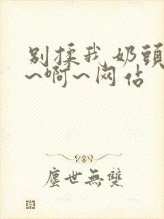 别揉我奶头~嗯~啊~网站封面