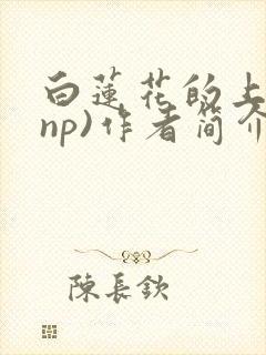 白莲花的上位(np)作者简介