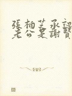 张柏芝承认三胎老公是谢贤