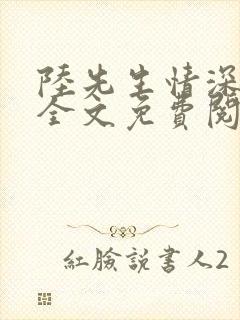 陆先生情深不负全文免费阅读