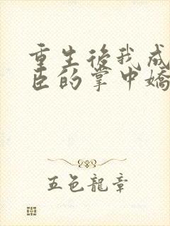 重生后我成了权臣的掌中娇大结局