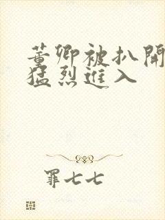 董卿被扒开双腿猛烈进入