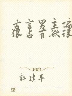 古言男主偏执阴狠占有欲很强的文