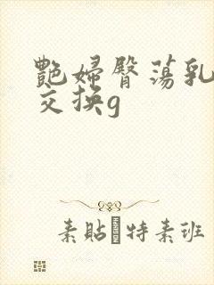 艳妇臀荡乳欲伦交换g