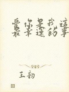 爱你是我这辈子最幸运的事